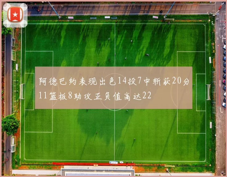 阿德巴约表现出色14投7中斩获20分11篮板8助攻正负值高达22
