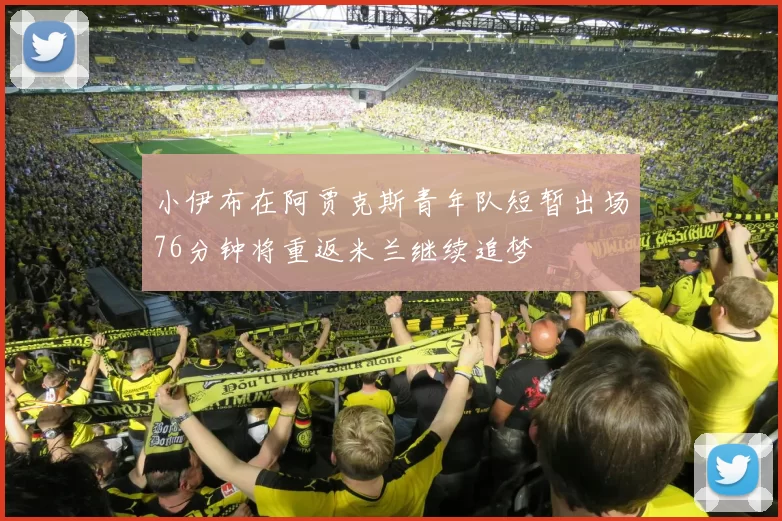 小伊布在阿贾克斯青年队短暂出场76分钟将重返米兰继续追梦