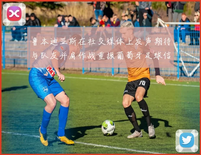 鲁本迪亚斯在社交媒体上发声期待与队友并肩作战重振葡萄牙足球信心