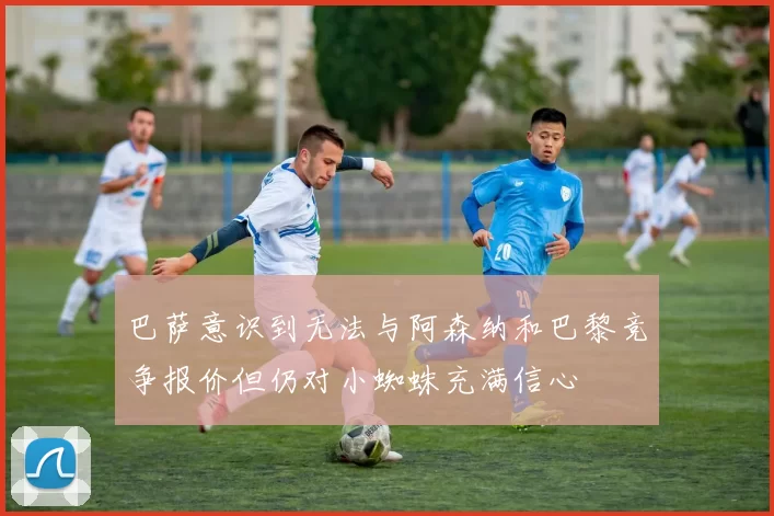 巴萨意识到无法与阿森纳和巴黎竞争报价但仍对小蜘蛛充满信心
