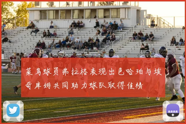 菜鸟球员弗拉格表现出色哈珀与埃奇库姆共同助力球队取得佳绩