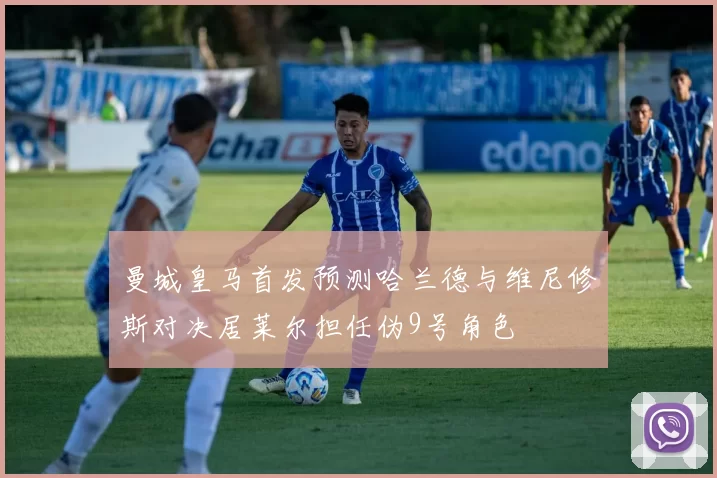曼城皇马首发预测哈兰德与维尼修斯对决居莱尔担任伪9号角色