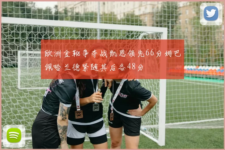 欧洲金靴争夺战凯恩领先66分姆巴佩哈兰德紧随其后各48分
