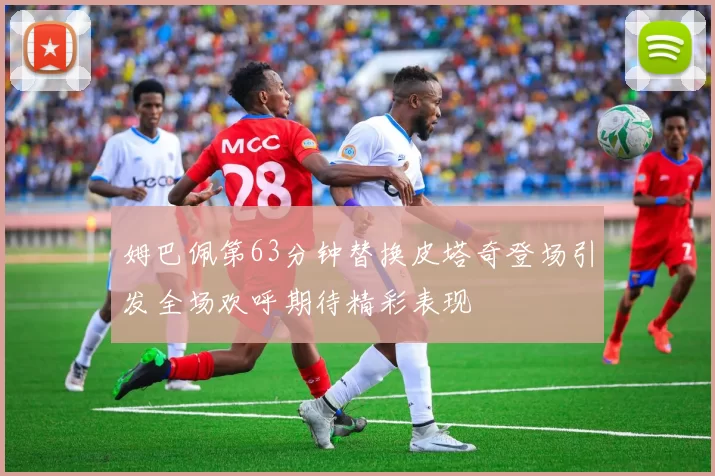 姆巴佩第63分钟替换皮塔奇登场引发全场欢呼期待精彩表现