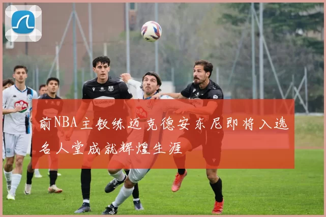 前NBA主教练迈克德安东尼即将入选名人堂成就辉煌生涯