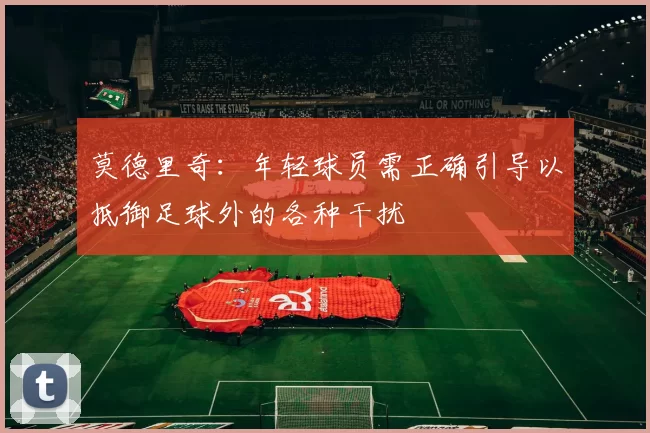 莫德里奇：年轻球员需正确引导以抵御足球外的各种干扰
