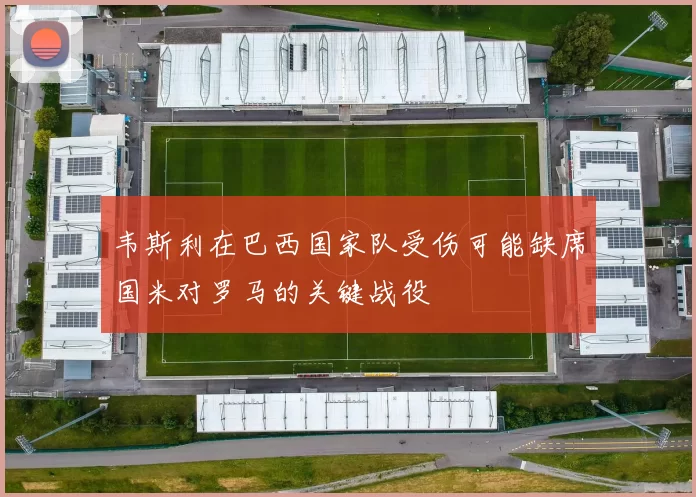 韦斯利在巴西国家队受伤可能缺席国米对罗马的关键战役