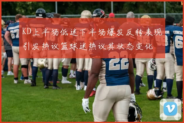KD上半场低迷下半场爆发反转表现引发热议篮球迷热议其状态变化
