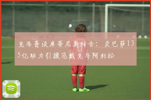 克洛普谈库蒂尼奥转会：卖巴萨135亿助力引援范戴克与阿利松