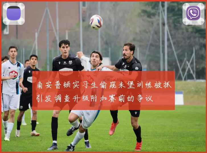 南安普顿实习生偷窥米堡训练被抓引发调查升级附加赛前的争议