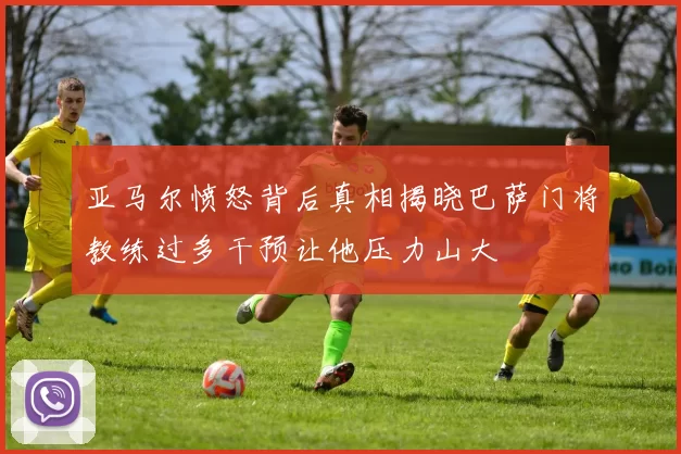 亚马尔愤怒背后真相揭晓巴萨门将教练过多干预让他压力山大