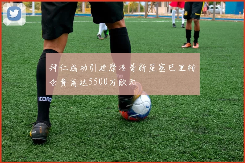 拜仁成功引进摩洛哥新星塞巴里转会费高达5500万欧元