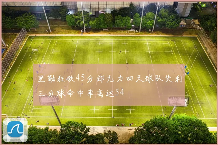 里勒狂砍45分却无力回天球队失利三分球命中率高达54