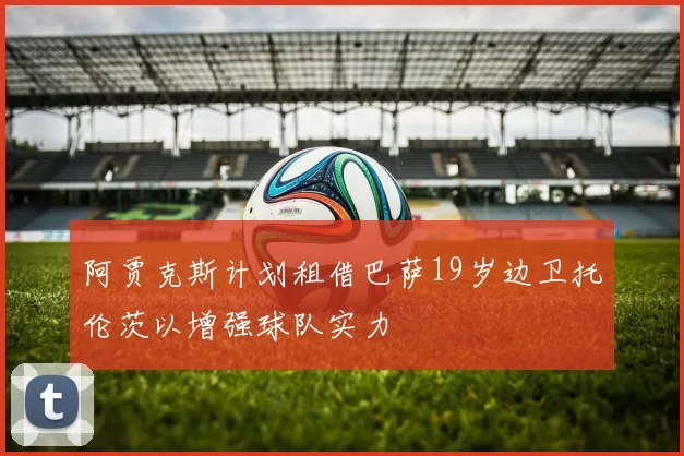 阿贾克斯计划租借巴萨19岁边卫托伦茨以增强球队实力