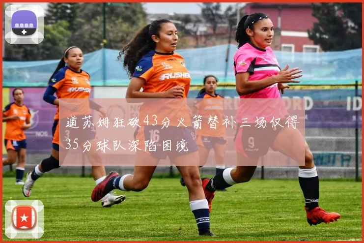道苏姆狂砍43分火箭替补三场仅得35分球队深陷困境