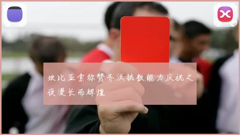 坎比亚索称赞齐沃执教能力庆祝之夜漫长而辉煌