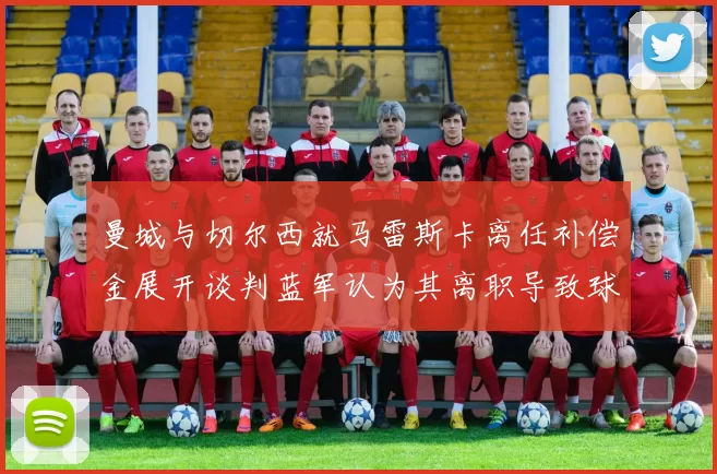 曼城与切尔西就马雷斯卡离任补偿金展开谈判蓝军认为其离职导致球队崩盘