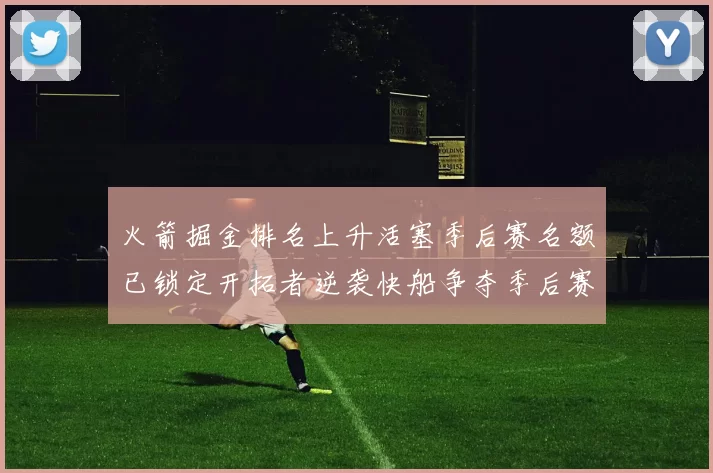 火箭掘金排名上升活塞季后赛名额已锁定开拓者逆袭快船争夺季后赛资格