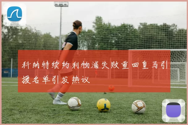科纳特续约利物浦失败重回皇马引援名单引发热议