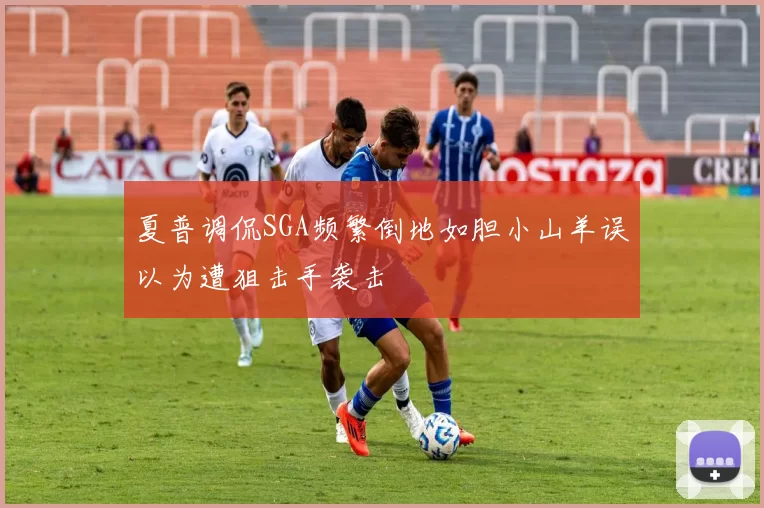 夏普调侃SGA频繁倒地如胆小山羊误以为遭狙击手袭击